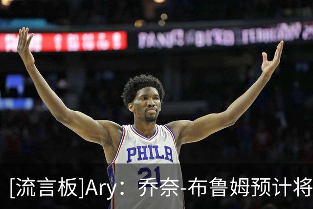 [流言板]Ary：乔奈-布鲁姆预计将被76人裁掉